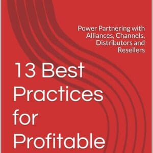 13 Best Practices for Profitable Partnering: Power Partnering with Alliances, Channels, Distributors and Resellers